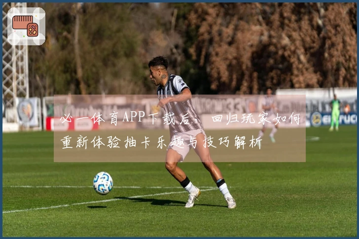 必一体育APP下载后，回归玩家如何重新体验抽卡乐趣与技巧解析