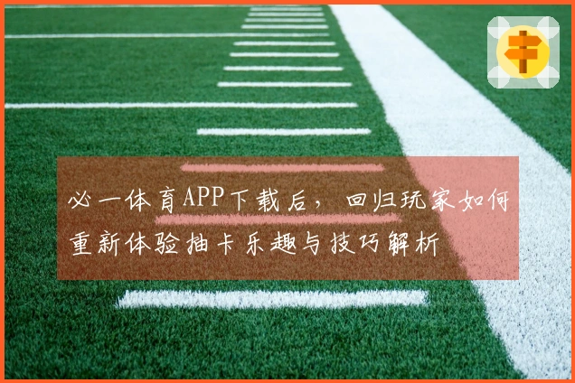 必一体育APP下载后，回归玩家如何重新体验抽卡乐趣与技巧解析