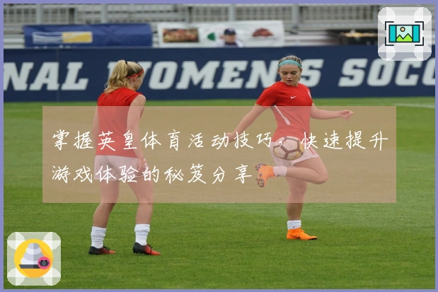 掌握英皇体育活动技巧，快速提升游戏体验的秘笈分享