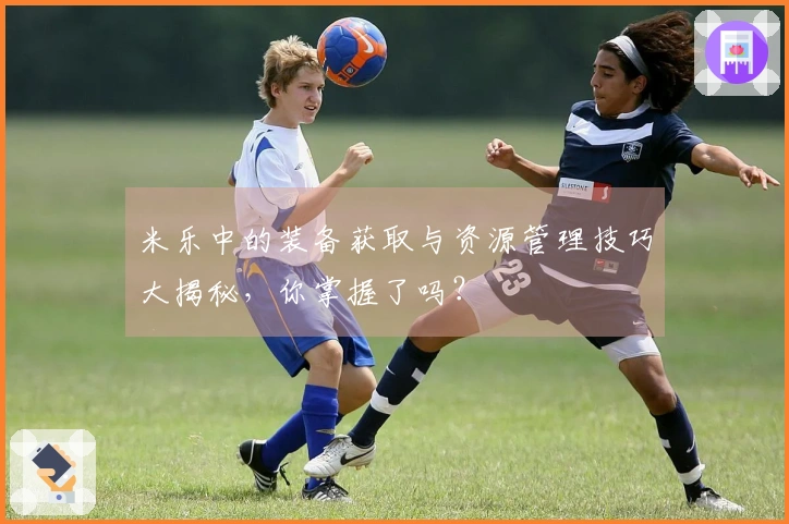 米乐中的装备获取与资源管理技巧大揭秘，你掌握了吗？