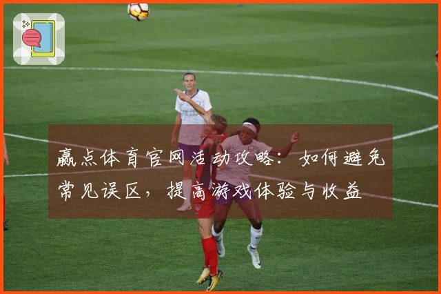 赢点体育官网活动攻略：如何避免常见误区，提高游戏体验与收益