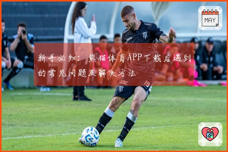 新手必知：熊猫体育APP下载后遇到的常见问题及解决方法
