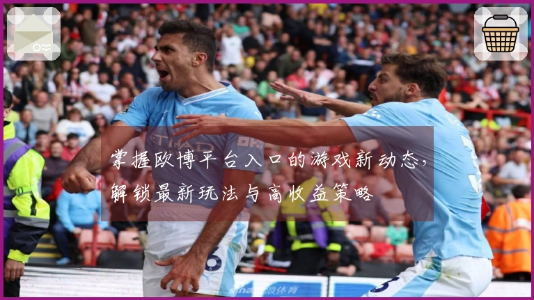 掌握欧博平台入口的游戏新动态，解锁最新玩法与高收益策略