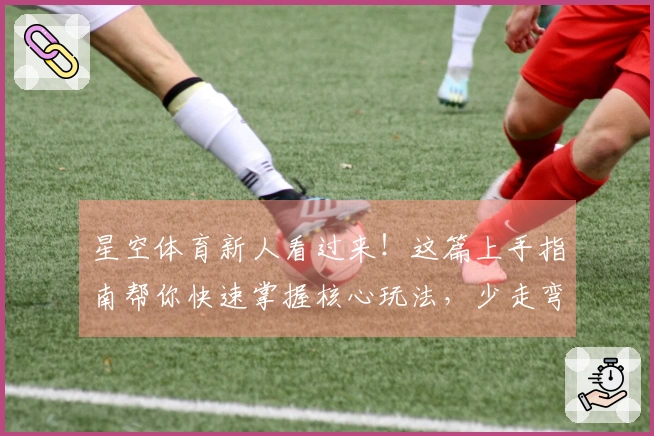 星空体育新人看过来！这篇上手指南帮你快速掌握核心玩法，少走弯路！