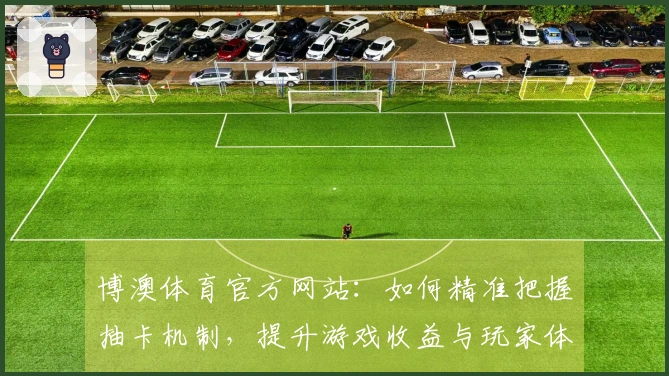 博澳体育官方网站：如何精准把握抽卡机制，提升游戏收益与玩家体验