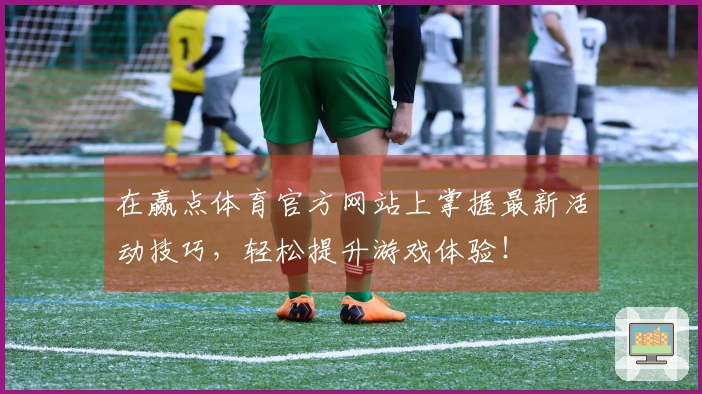 在赢点体育官方网站上掌握最新活动技巧，轻松提升游戏体验！