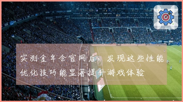 实测金年会官网后，发现这些性能优化技巧能显著提升游戏体验