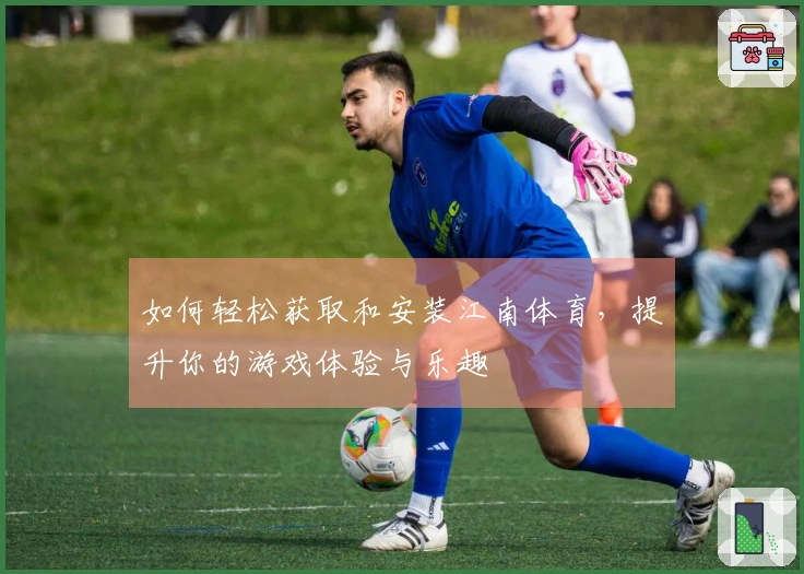 如何轻松获取和安装江南体育，提升你的游戏体验与乐趣