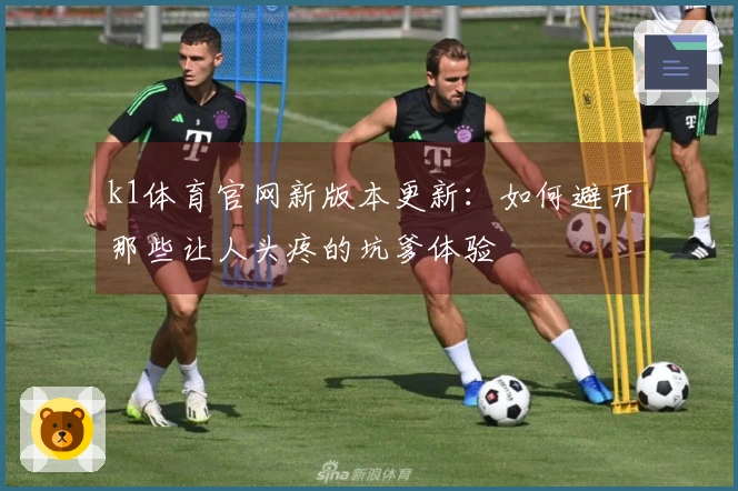 k1体育官网新版本更新：如何避开那些让人头疼的坑爹体验