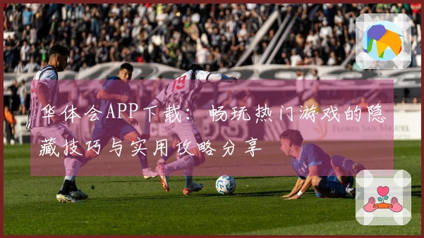 华体会APP下载：畅玩热门游戏的隐藏技巧与实用攻略分享