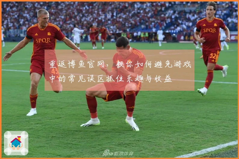 重返博鱼官网，教你如何避免游戏中的常见误区抓住乐趣与收益