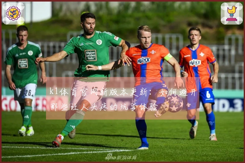 k1体育官网新版本更新：如何避开那些让人头疼的坑爹体验