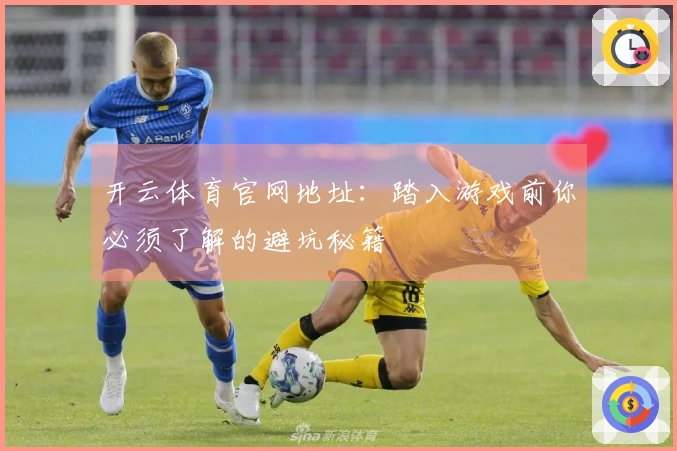 开云体育官网地址：踏入游戏前你必须了解的避坑秘籍