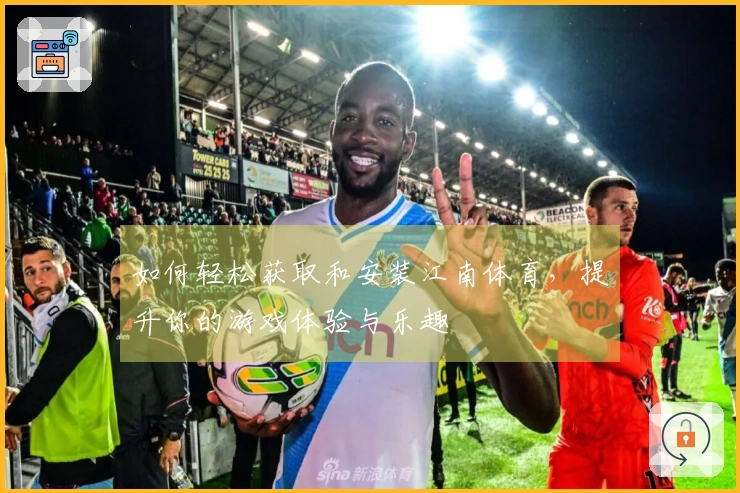 如何轻松获取和安装江南体育，提升你的游戏体验与乐趣