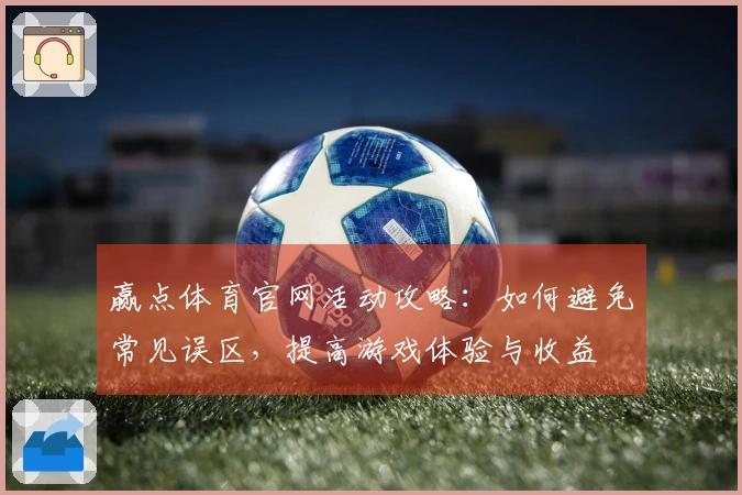 赢点体育官网活动攻略：如何避免常见误区，提高游戏体验与收益