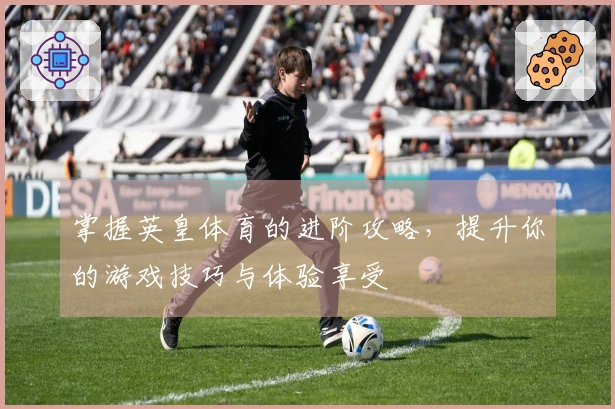掌握英皇体育的进阶攻略，提升你的游戏技巧与体验享受
